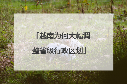 越南为何大幅调整省级行政区划
